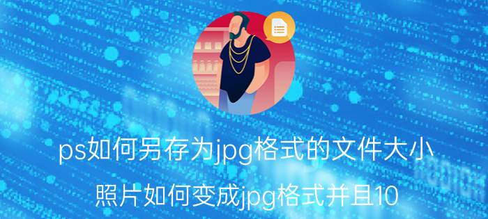 ps如何另存为jpg格式的文件大小 照片如何变成jpg格式并且10